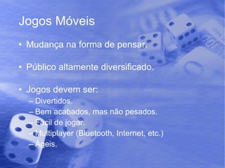 Jogos Móveis Mudança na forma de pensar. Público altamente diversificado. Jogos devem ser: Divertidos. Bem acabados, mas não pesados. Fácil de jogar. Multiplayer (Bluetooth, Internet, etc.) Ágeis. 