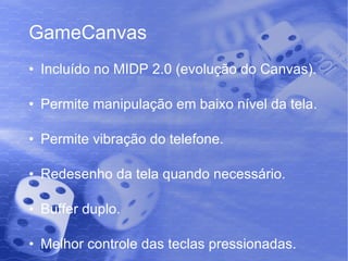 GameCanvas Incluído no MIDP 2.0 (evolução do Canvas). Permite manipulação em baixo nível da tela. Permite vibração do telefone. Redesenho da tela quando necessário. Buffer duplo. Melhor controle das teclas pressionadas. 