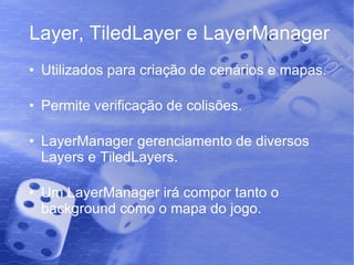 Layer, TiledLayer e LayerManager Utilizados para criação de cenários e mapas. Permite verificação de colisões. LayerManager gerenciamento de diversos Layers e TiledLayers. Um LayerManager irá compor tanto o background como o mapa do jogo. 