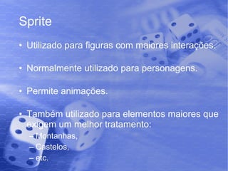 Sprite Utilizado para figuras com maiores interações. Normalmente utilizado para personagens. Permite animações. Também utilizado para elementos maiores que exigem um melhor tratamento: Montanhas, Castelos, etc. 