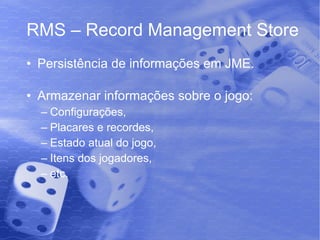 RMS – Record Management Store Persistência de informações em JME. Armazenar informações sobre o jogo: Configurações, Placares e recordes, Estado atual do jogo, Itens dos jogadores, etc. 