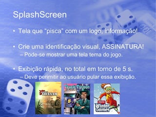 SplashScreen Tela que “pisca” com um logo, informação! Crie uma identificação visual, ASSINATURA! Pode-se mostrar uma tela tema do jogo. Exibição rápida, no total em torno de 5 s. Deve perimitir ao usuário pular essa exibição. 