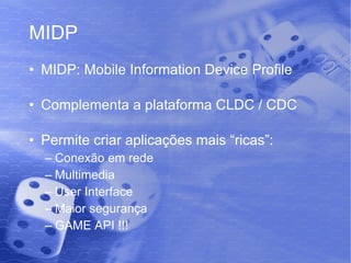 MIDP MIDP: Mobile Information Device Profile Complementa a plataforma CLDC / CDC Permite criar aplicações mais “ricas”: Conexão em rede Multimedia User Interface Maior segurança GAME API !!! 