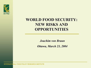 WORLD FOOD SECURITY:
                          NEW RISKS AND
                          OPPORTUNITIES

                                       Joachim von Braun
                                    Ottawa, March 23, 2004




INTERNATIONAL FOOD POLICY RESEARCH INSTITUTE
 