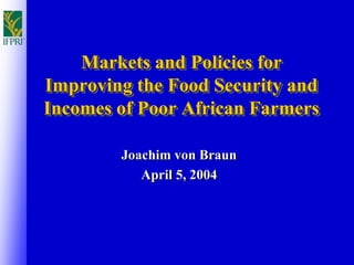 Markets and Policies for
Improving the Food Security and
Incomes of Poor African Farmers

        Joachim von Braun
           April 5, 2004
 
