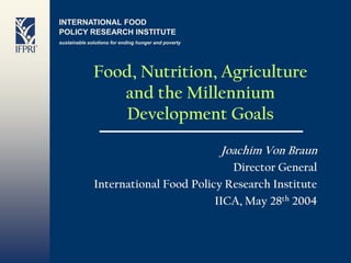 INTERNATIONAL FOOD
POLICY RESEARCH INSTITUTE
sustainable solutions for ending hunger and poverty




              Food, Nutrition, Agriculture
                 and the Millennium
                 Development Goals
                                                      Joachim Von Braun
                                         Director General
              International Food Policy Research Institute
                                      IICA, May 28th 2004
 