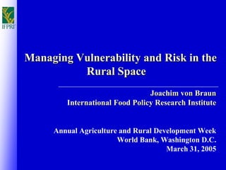 Managing Vulnerability and Risk in the
          Rural Space
                                Joachim von Braun
        International Food Policy Research Institute


     Annual Agriculture and Rural Development Week
                       World Bank, Washington D.C.
                                     March 31, 2005
 