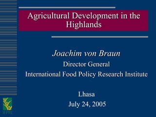 Agricultural Development in the
           Highlands


         Joachim von Braun
              Director General
International Food Policy Research Institute

                  Lhasa
               July 24, 2005
 