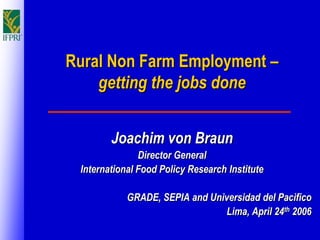 Rural Non Farm Employment –
    getting the jobs done


        Joachim von Braun
               Director General
 International Food Policy Research Institute

            GRADE, SEPIA and Universidad del Pacifico
                                Lima, April 24th 2006
 