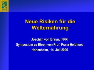 Neue Risiken für die
       Welternährung

        Joachim von Braun, IFPRI
Symposium zu Ehren von Prof. Franz Heidhues
        Hohenheim, 14. Juli 2006
 