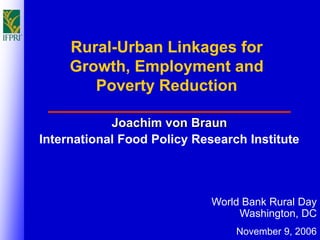 Rural-Urban Linkages for
     Growth, Employment and
        Poverty Reduction

            Joachim von Braun
International Food Policy Research Institute



                             World Bank Rural Day
                                  Washington, DC
                                 November 9, 2006
 