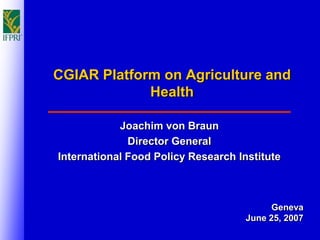CGIAR Platform on Agriculture and
             Health

            Joachim von Braun
              Director General
International Food Policy Research Institute



                                           Geneva
                                     June 25, 2007
 
