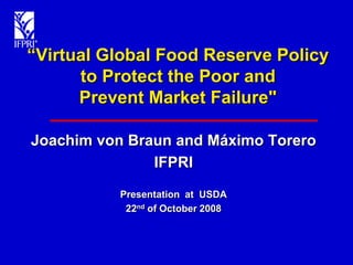 “Virtual Global Food Reserve Policy
to Protect the Poor and
Prevent Market Failure"
Joachim von Braun and Máximo Torero
IFPRI
Presentation at USDA
22nd of October 2008
 