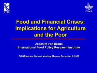 Food and Financial Crises:
Implications for Agriculture
       and the Poor
             Joachim von Braun
 International Food Policy Research Institute

 CGIAR Annual General Meeting, Maputo, December 1, 2008
 