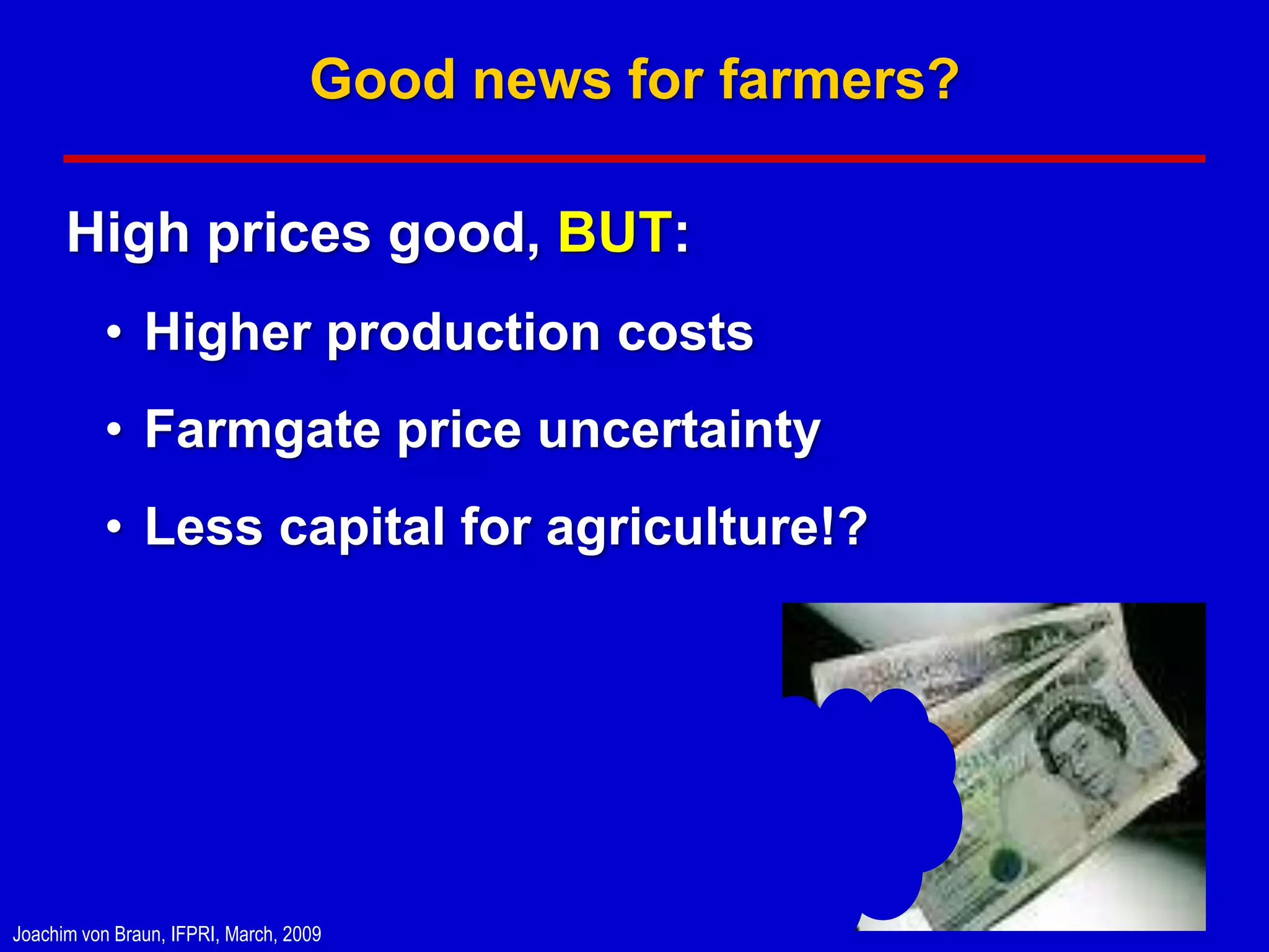 Good news for farmers?

      High prices good, BUT:
          • Higher production costs
          • Farmgate price uncertainty
          • Less capital for agriculture!?




Joachim von Braun, IFPRI, March, 2009
 