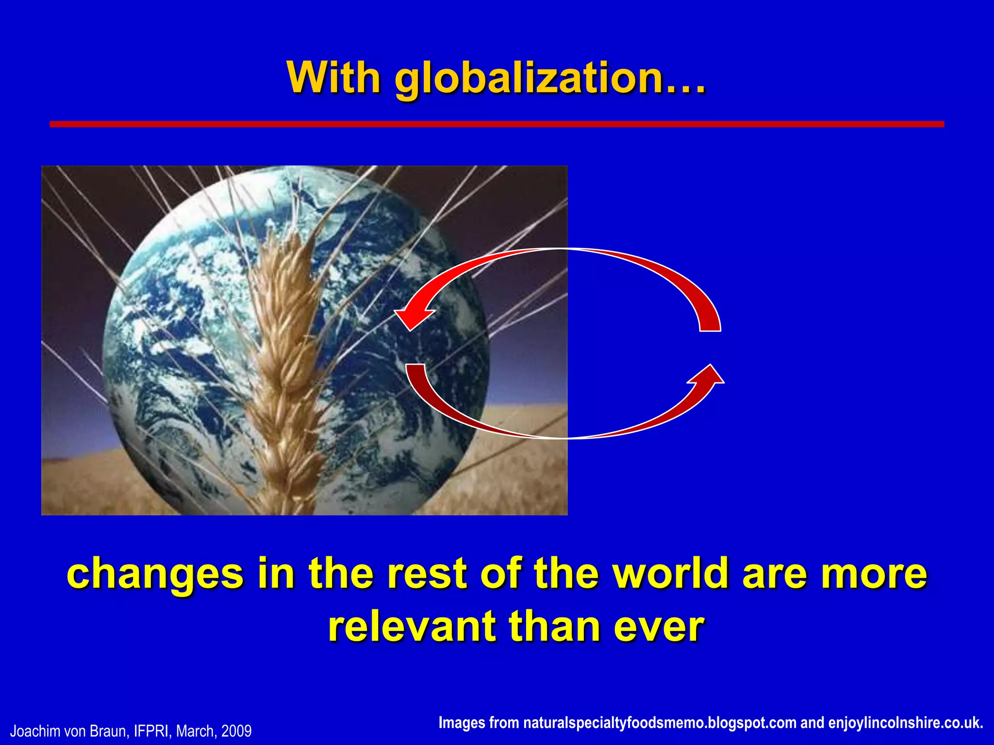 With globalization…




        changes in the rest of the world are more
                    relevant than ever
                                              Images from naturalspecialtyfoodsmemo.blogspot.com and enjoylincolnshire.co.uk.
Joachim von Braun, IFPRI, March, 2009
 