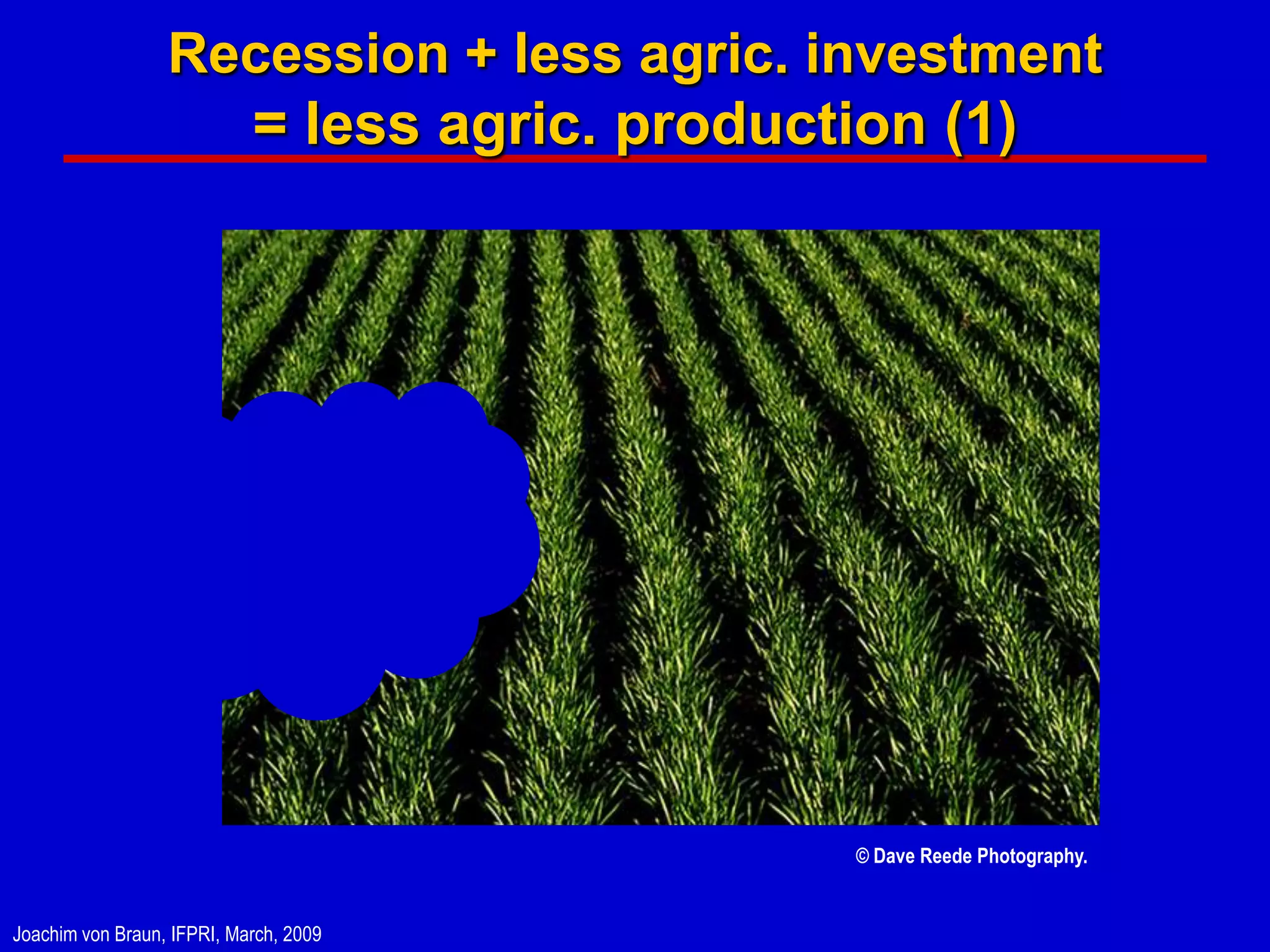 Recession + less agric. investment
                            = less agric. production (1)




                                                  © Dave Reede Photography.


Joachim von Braun, IFPRI, March, 2009
 