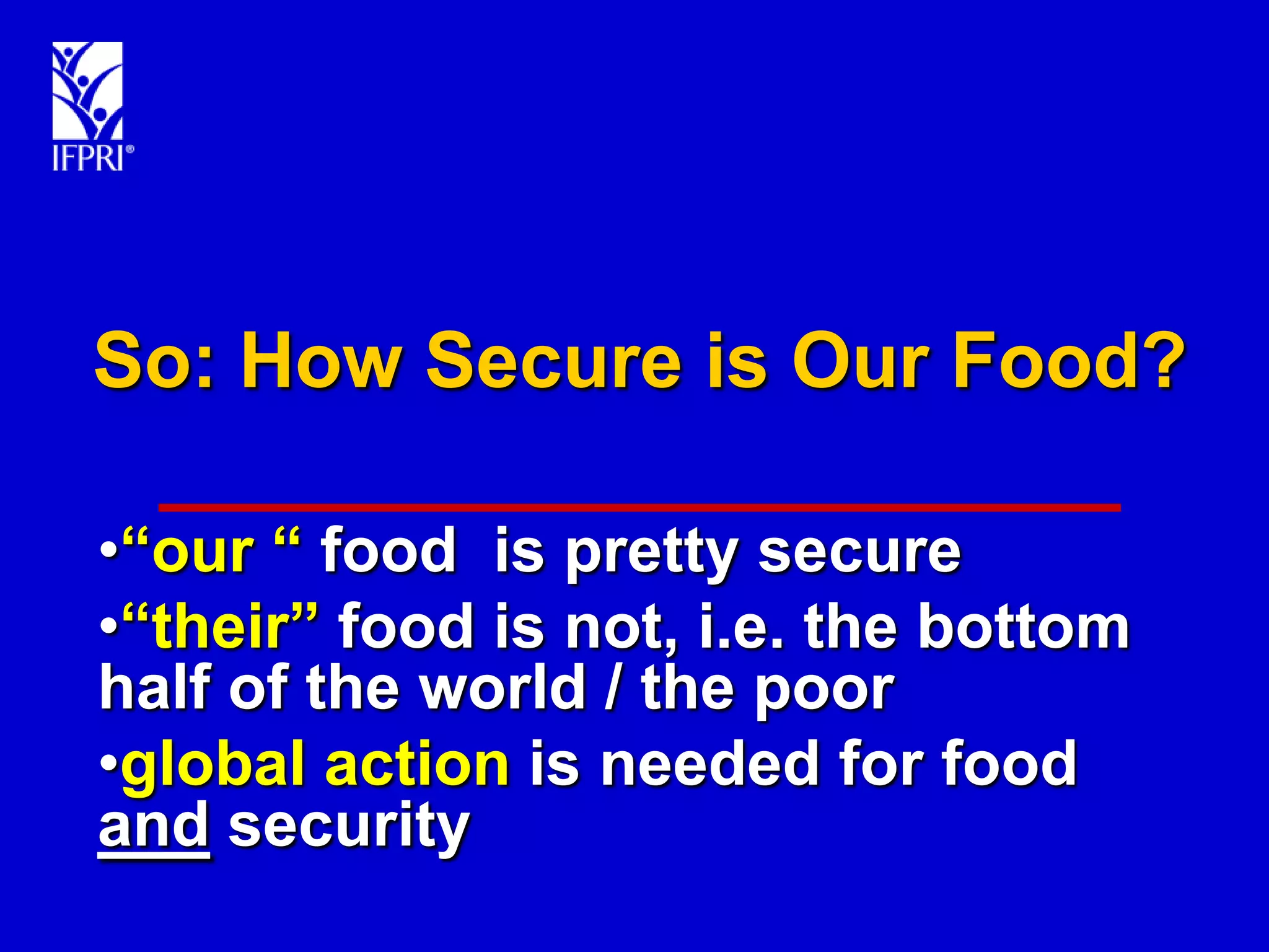 So: How Secure is Our Food?

•“our “ food is pretty secure
•“their” food is not, i.e. the bottom
half of the world / the poor
•global action is needed for food
and security
 