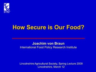 How Secure is Our Food?

            Joachim von Braun
  International Food Policy Research Institute




  Lincolnshire Agricultural Society, Spring Lecture 2009
                 Lincolnshire, March 12
 