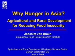 Why Hunger in Asia?
Agricultural and Rural Development
  for Reducing Food Insecurity

               Joachim von Braun
       International Food Policy Research Institute




Agriculture and Rural Development Daybreak Seminar Series
                  USAID, Washington DC
                        June 3, 2009
 