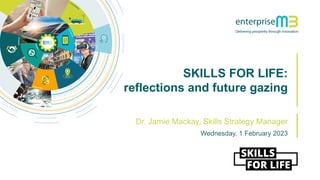 SKILLS FOR LIFE:
reflections and future gazing
Wednesday, 1 February 2023
Dr. Jamie Mackay, Skills Strategy Manager
 