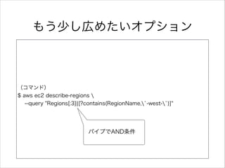 もう少し広めたいオプション
（コマンド）  
$  aws  ec2  describe-‐‑‒regions    
        -‐‑‒-‐‑‒query  "Regions[:3]|[?contains(RegionName,`̀-‐‑‒west-‐‑‒`̀)]"  
パイプでAND条件
 