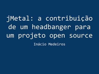 jMetal: a contribuição
de um headbanger para
um projeto open source
Inácio Medeiros
 