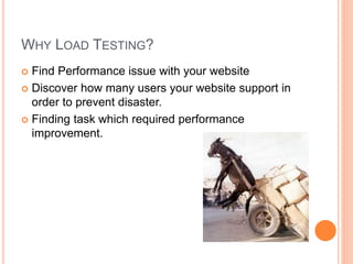 WHY LOAD TESTING?
 Find Performance issue with your website
 Discover how many users your website support in
order to prevent disaster.
 Finding task which required performance
improvement.
 