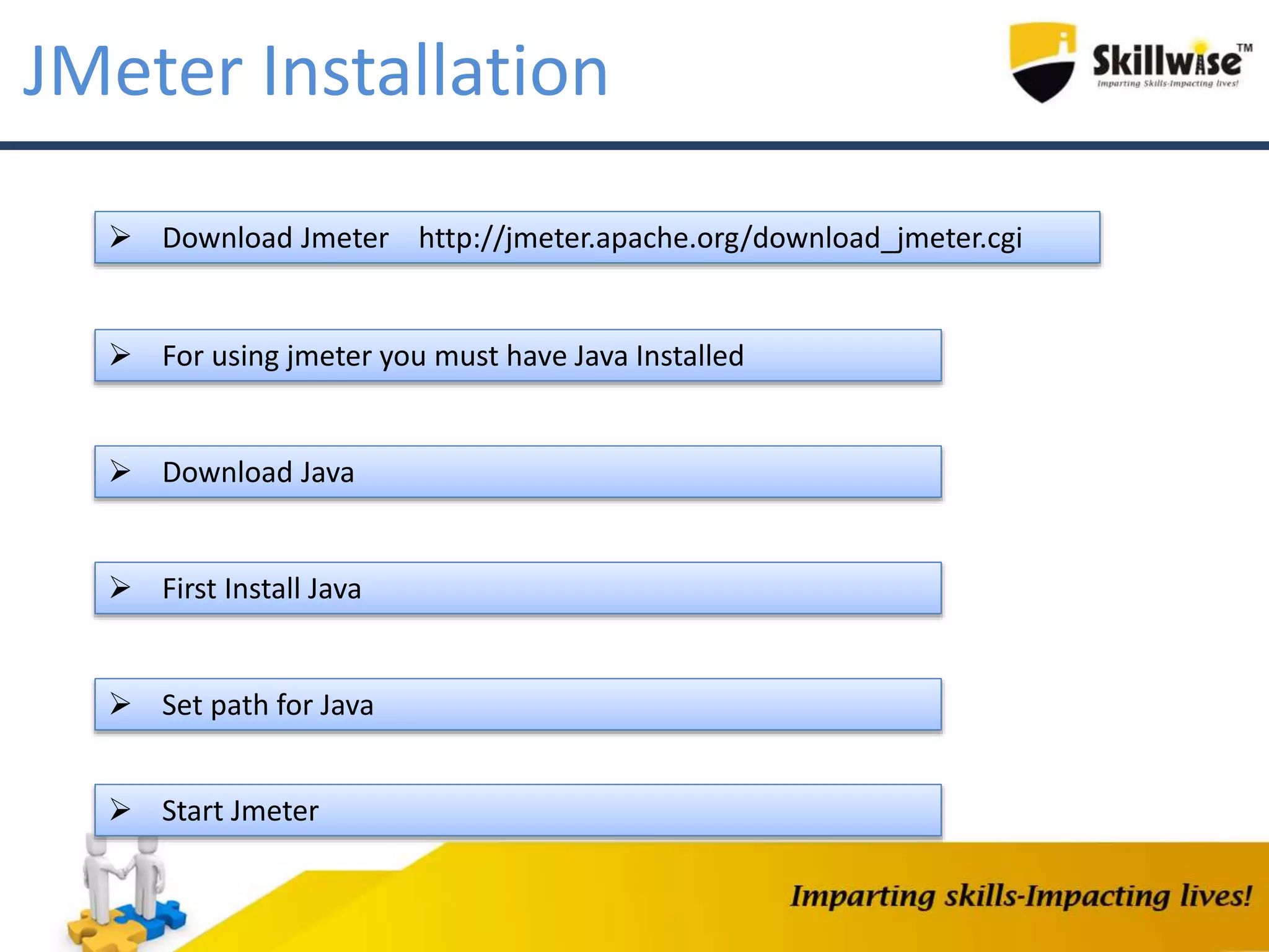 JMeter Installation
 Download Jmeter http://jmeter.apache.org/download_jmeter.cgi
 For using jmeter you must have Java Installed
 Download Java
 First Install Java
 Set path for Java
 Start Jmeter
 