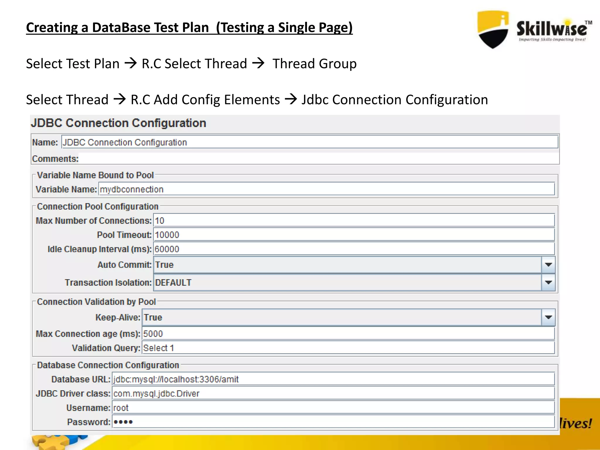 Creating a DataBase Test Plan (Testing a Single Page)
Select Test Plan  R.C Select Thread  Thread Group
Select Thread  R.C Add Config Elements  Jdbc Connection Configuration
 