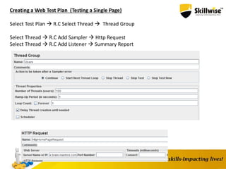 Creating a Web Test Plan (Testing a Single Page)
Select Test Plan  R.C Select Thread  Thread Group
Select Thread  R.C Add Sampler  Http Request
Select Thread  R.C Add Listener  Summary Report
 
