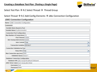 Creating a DataBase Test Plan (Testing a Single Page)
Select Test Plan  R.C Select Thread  Thread Group
Select Thread  R.C Add Config Elements  Jdbc Connection Configuration
 