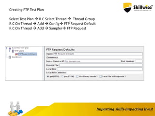 Creating FTP Test Plan
Select Test Plan  R.C Select Thread  Thread Group
R.C On Thread  Add  Config FTP Request Default
R.C On Thread  Add  Sampler FTP Request
 