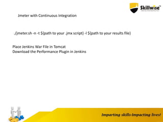 Jmeter with Continuous Integration
./jmeter.sh -n -t ${path to your .jmx script} -l ${path to your results file}
Place Jenkins War File in Tomcat
Download the Performance Plugin in Jenkins
 