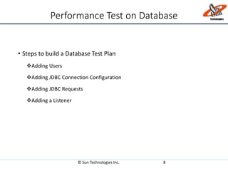 Performance Test on Database
• Steps to build a Database Test Plan
Adding Users
Adding JDBC Connection Configuration
Adding JDBC Requests
Adding a Listener
© Sun Technologies Inc. 8
 