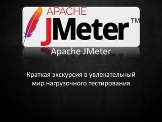 Apache JMeter
Краткая экскурсия в увлекательный
мир нагрузочного тестирования
 