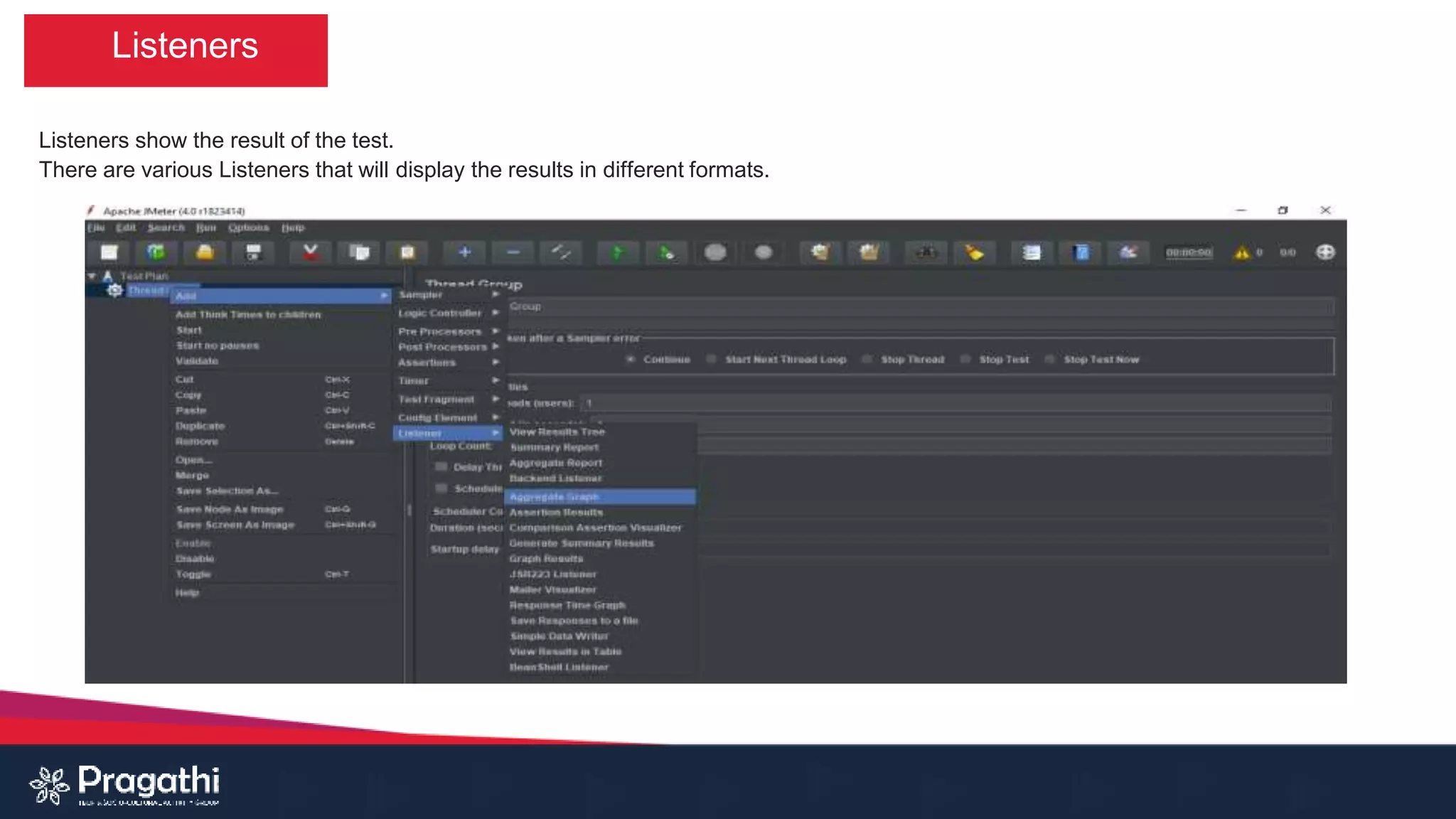 Listeners
Listeners show the result of the test.
There are various Listeners that will display the results in different formats.
 