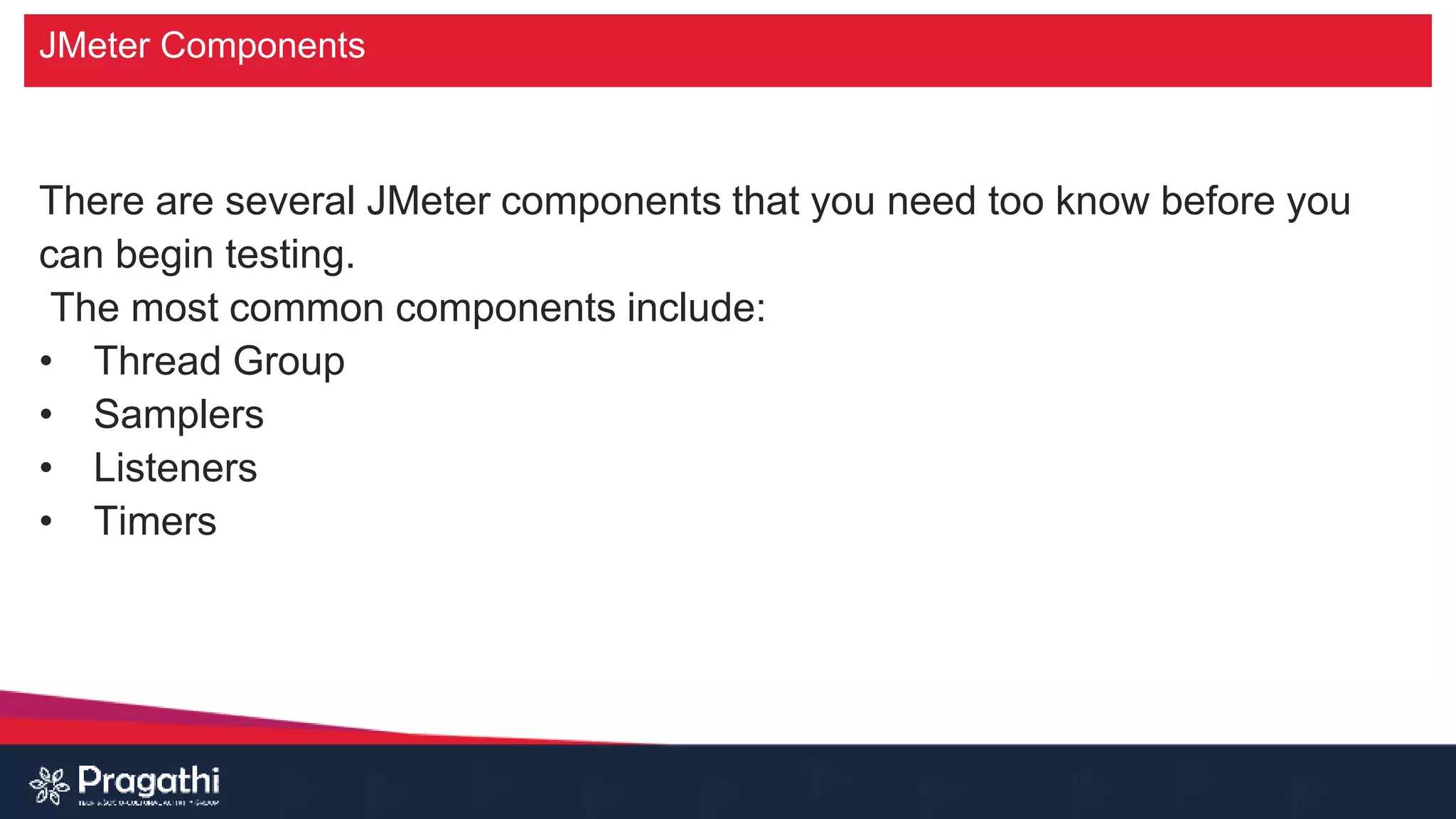 JMeter Components
There are several JMeter components that you need too know before you
can begin testing.
The most common components include:
• Thread Group
• Samplers
• Listeners
• Timers
 
