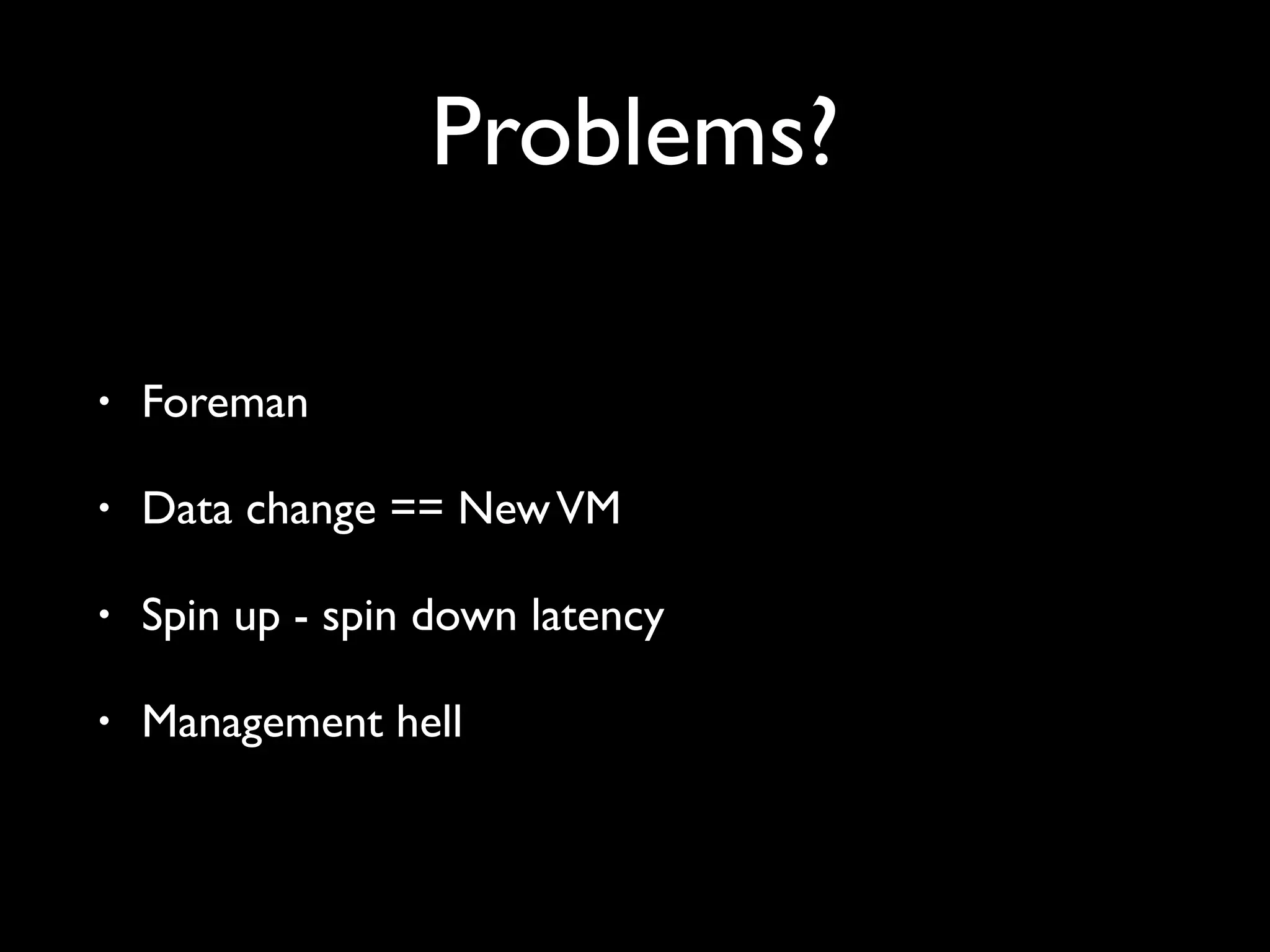 Problems?
• Foreman
• Data change == New VM
• Spin up - spin down latency
• Management hell