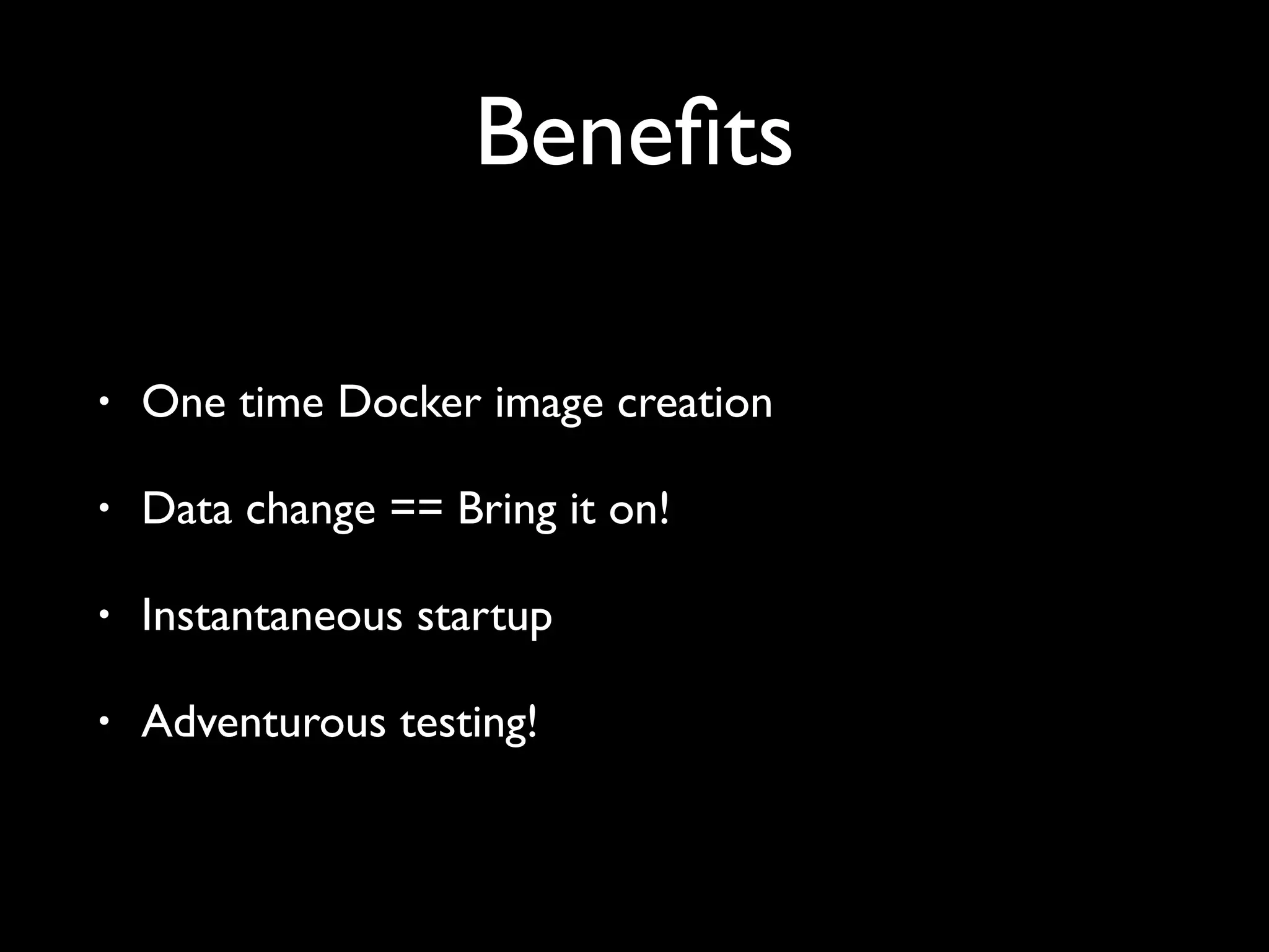 Benefits
• One time Docker image creation
• Data change == Bring it on!
• Instantaneous startup
• Adventurous testing!