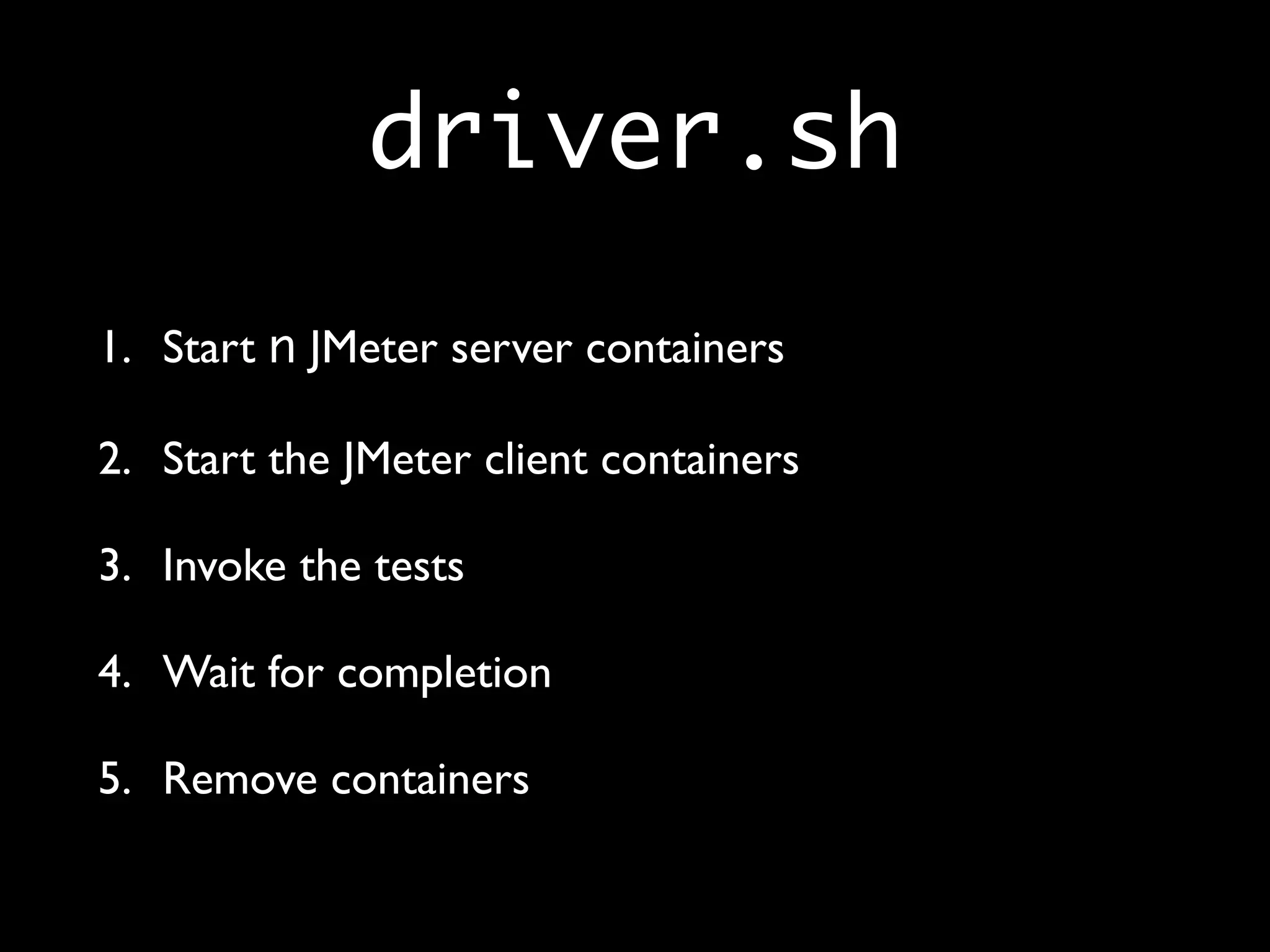 driver.sh
1. Start n JMeter server containers
2. Start the JMeter client containers
3. Invoke the tests
4. Wait for completion
5. Remove containers