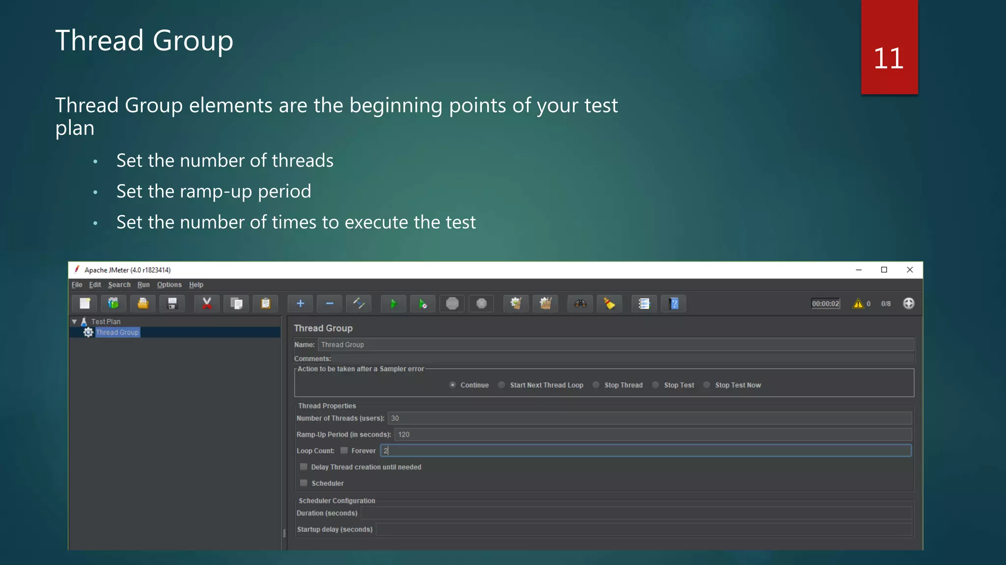 11
Thread Group
Thread Group elements are the beginning points of your test
plan
• Set the number of threads
• Set the ramp-up period
• Set the number of times to execute the test
 