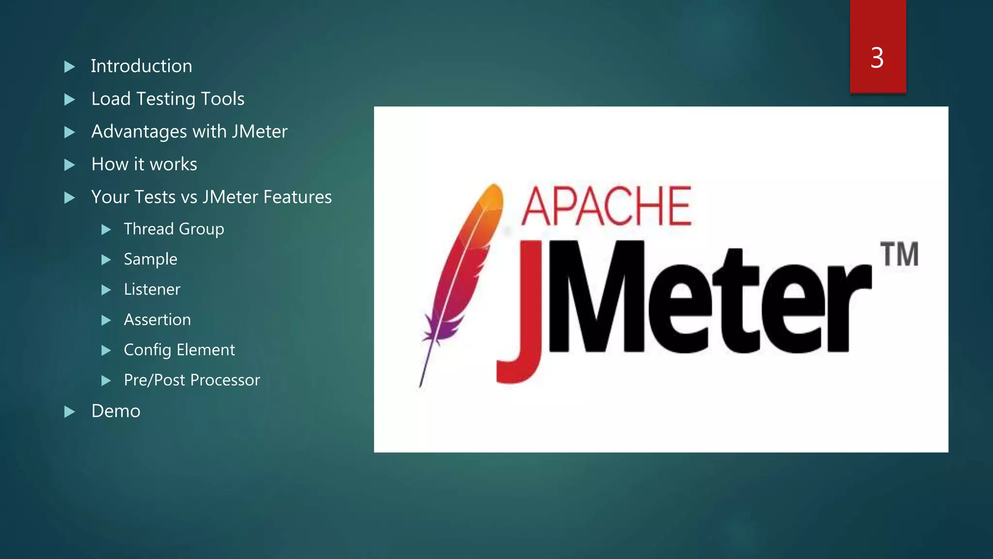  Introduction
 Load Testing Tools
 Advantages with JMeter
 How it works
 Your Tests vs JMeter Features
 Thread Group
 Sample
 Listener
 Assertion
 Config Element
 Pre/Post Processor
 Demo
3
 