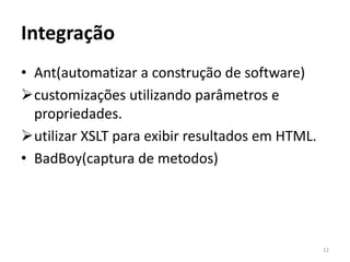 Integração
• Ant(automatizar a construção de software)
customizações utilizando parâmetros e
  propriedades.
utilizar XSLT para exibir resultados em HTML.
• BadBoy(captura de metodos)




                                                 12
 