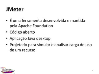 JMeter
• É uma ferramenta desenvolvida e mantida
  pela Apache Foundation
• Código aberto
• Aplicação Java desktop
• Projetado para simular e analisar carga de uso
  de um recurso



                                                   4
 