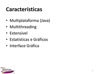 Características
•   Multiplataforma (Java)
•   Multithreading
•   Extensível
•   Estatísticas e Gráficos
•   Interface Gráfica




                              6
 
