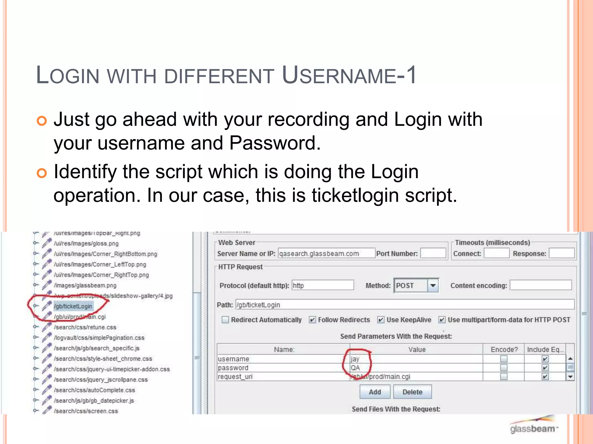 LOGIN WITH DIFFERENT USERNAME-1
Just go ahead with your recording and Login with
your username and Password.
 Identify the script which is doing the Login
operation. In our case, this is ticketlogin script.


 