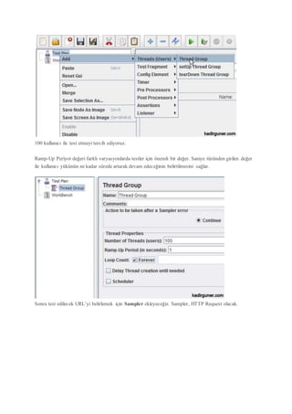 100 kullanıcı ile test etmeyi tercih ediyoruz.
Ramp-Up Periyot değeri farklı varyasyonlarda testler için önemli bir değer. Saniye türünden girilen değer
ile kullanıcı yükünün ne kadar sürede artarak devam edeceğinin belirtilmesini sağlar.
Sonra test edilecek URL’yi belirlemek için Sampler ekleyeceğiz. Sampler, HTTP Request olacak.
 