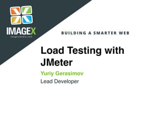 Load Testing with
JMeter
Yuriy Gerasimov
Lead Developer
 