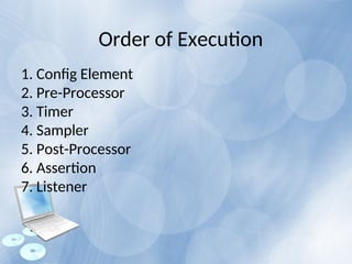 1. Config Element
2. Pre-Processor
3. Timer
4. Sampler
5. Post-Processor
6. Assertion
7. Listener
Order of Execution
 